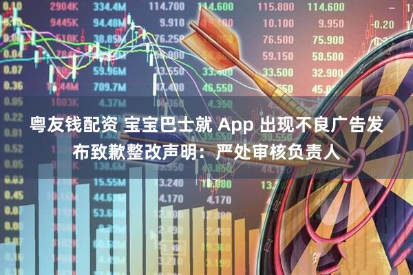 粤友钱配资 宝宝巴士就 App 出现不良广告发布致歉整改声明：严处审核负责人