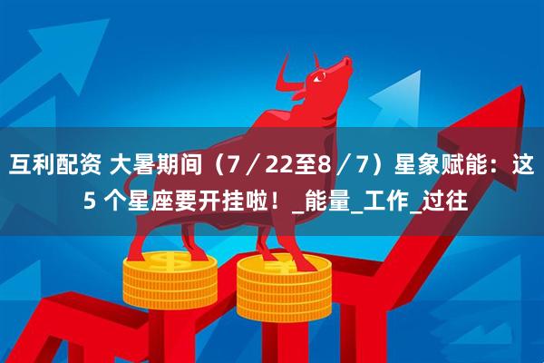 互利配资 大暑期间（7／22至8／7）星象赋能：这 5 个星座要开挂啦！_能量_工作_过往