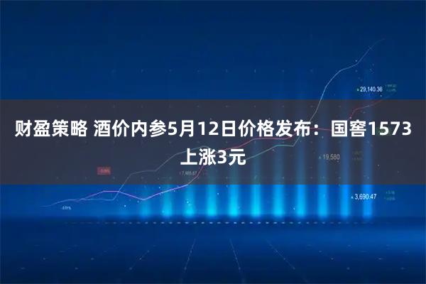 财盈策略 酒价内参5月12日价格发布:国窖1573上涨3元