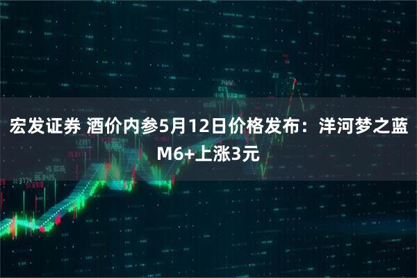 宏发证券 酒价内参5月12日价格发布:洋河梦之蓝M6+上涨3元