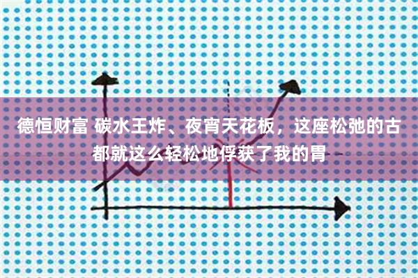 德恒财富 碳水王炸、夜宵天花板，这座松弛的古都就这么轻松地俘获了我的胃