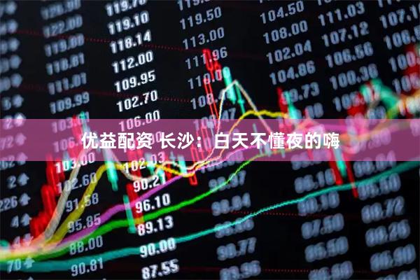 优益配资 长沙：白天不懂夜的嗨