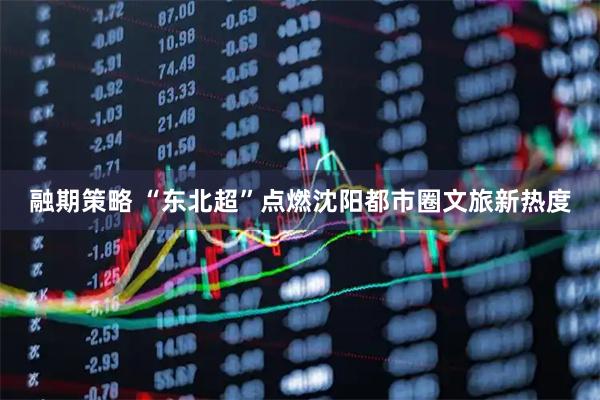 融期策略 “东北超”点燃沈阳都市圈文旅新热度