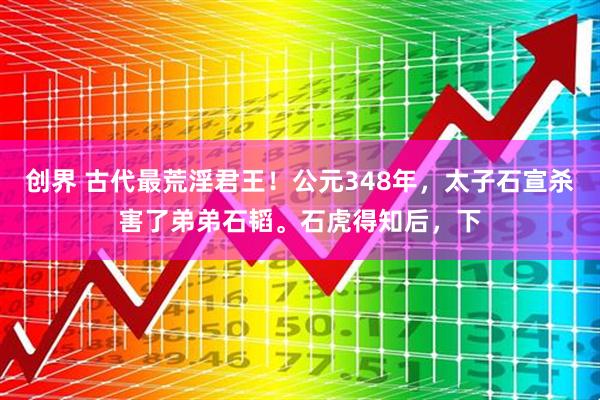 创界 古代最荒淫君王！公元348年，太子石宣杀害了弟弟石韬。石虎得知后，下